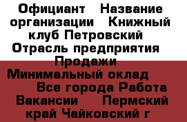 Официант › Название организации ­ Книжный клуб Петровский › Отрасль предприятия ­ Продажи › Минимальный оклад ­ 15 000 - Все города Работа » Вакансии   . Пермский край,Чайковский г.